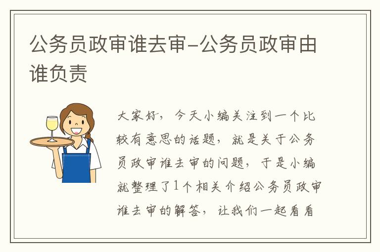 公务员政审谁去审-公务员政审由谁负责